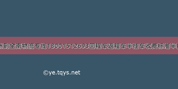 滁州到全南物流专线18001512693回程车返程车半挂车收费标准半挂车