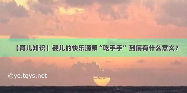 【育儿知识】婴儿的快乐源泉“吃手手” 到底有什么意义？