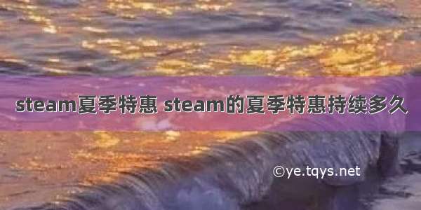 steam夏季特惠 steam的夏季特惠持续多久