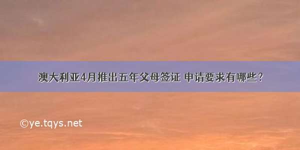 澳大利亚4月推出五年父母签证 申请要求有哪些？