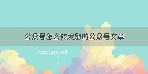 公众号怎么转发别的公众号文章