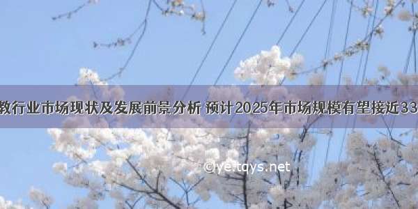 中国早教行业市场现状及发展前景分析 预计2025年市场规模有望接近3300亿元