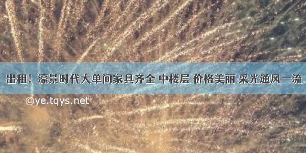 出租！濠景时代大单间家具齐全 中楼层 价格美丽 采光通风一流