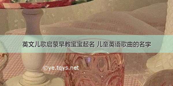 英文儿歌启蒙早教宝宝起名 儿童英语歌曲的名字