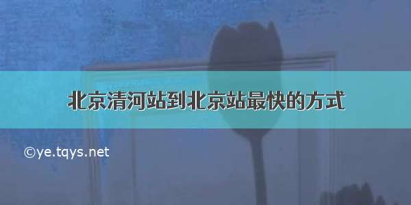 北京清河站到北京站最快的方式