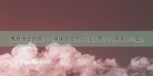 教育博士的育儿心得体会如何写 浅谈育儿心得体会(3篇)