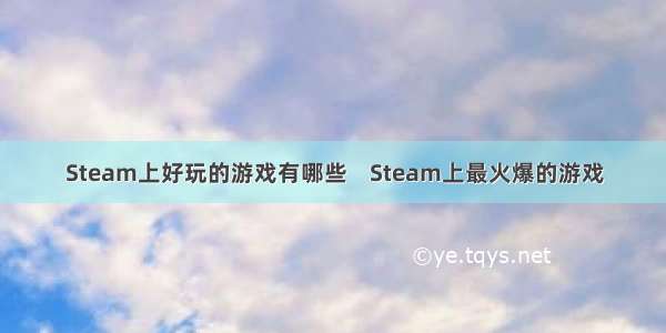 Steam上好玩的游戏有哪些    Steam上最火爆的游戏