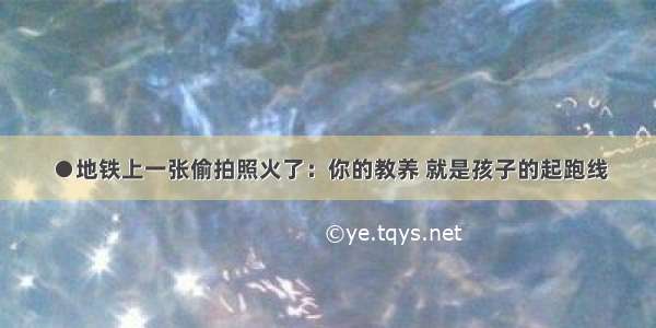 ●地铁上一张偷拍照火了：你的教养 就是孩子的起跑线