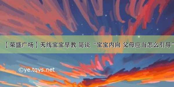 【荣盛广场】天线宝宝早教 简谈“宝宝内向 父母应当怎么引导”