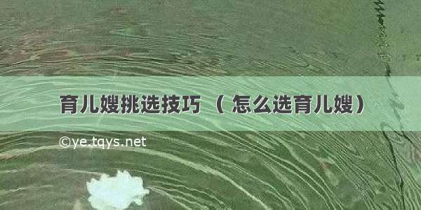 育儿嫂挑选技巧 （ 怎么选育儿嫂）