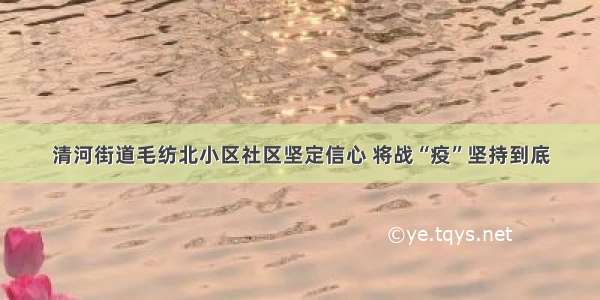 清河街道毛纺北小区社区坚定信心 将战“疫”坚持到底