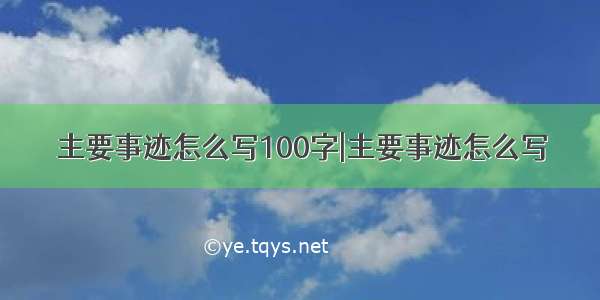 主要事迹怎么写100字|主要事迹怎么写