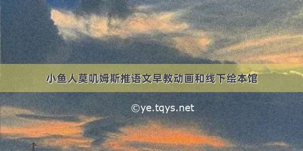 小鱼人莫叽姆斯推语文早教动画和线下绘本馆