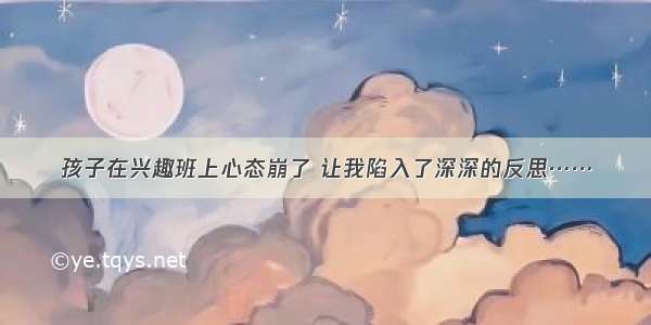 孩子在兴趣班上心态崩了 让我陷入了深深的反思……