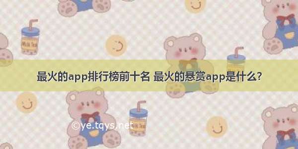 最火的app排行榜前十名 最火的悬赏app是什么？