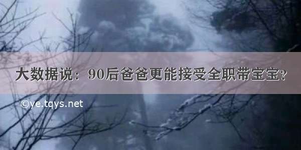 大数据说：90后爸爸更能接受全职带宝宝？