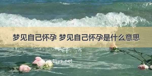 梦见自己怀孕 梦见自己怀孕是什么意思