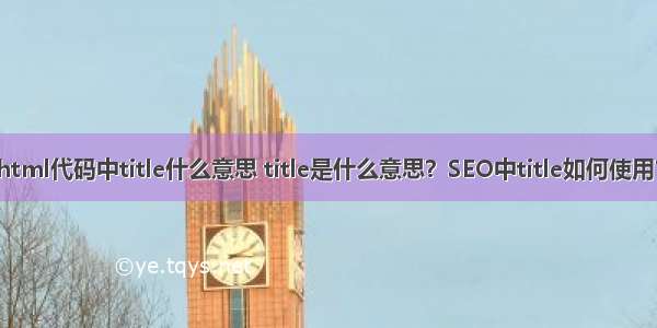 html代码中title什么意思 title是什么意思？SEO中title如何使用？