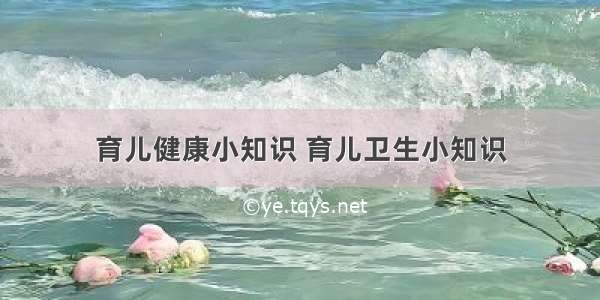 育儿健康小知识 育儿卫生小知识