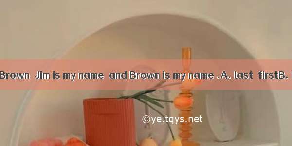 My name is Jim Brown  Jim is my name  and Brown is my name .A. last  firstB. last  lastC.