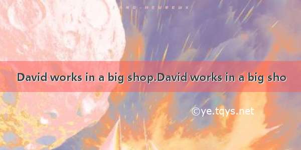 David works in a big shop.David works in a big sho