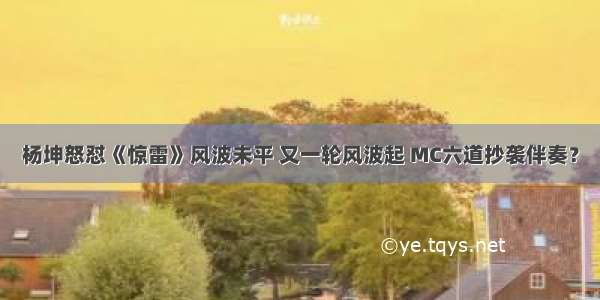 杨坤怒怼《惊雷》风波未平 又一轮风波起 MC六道抄袭伴奏？
