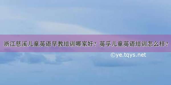 浙江慈溪儿童英语早教培训哪家好？英孚儿童英语培训怎么样？