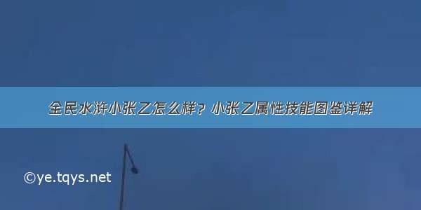 全民水浒小张乙怎么样？小张乙属性技能图鉴详解