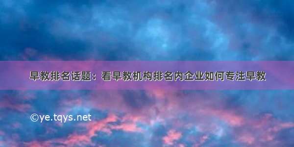 早教排名话题：看早教机构排名内企业如何专注早教