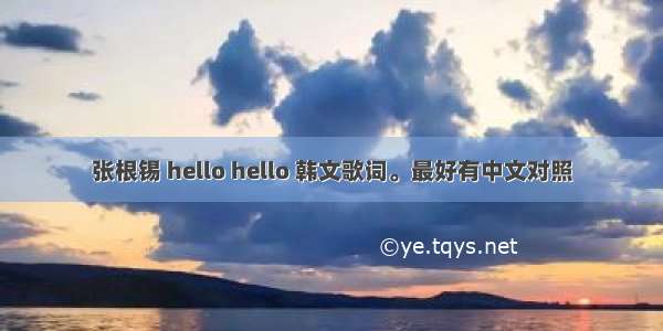 张根锡 hello hello 韩文歌词。最好有中文对照
