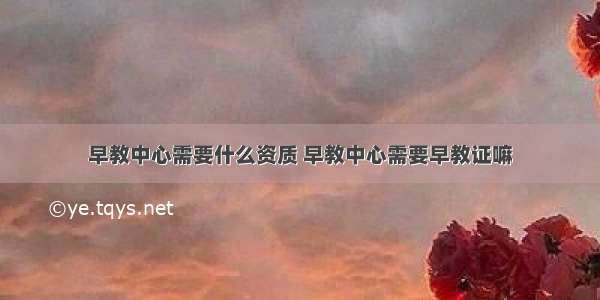 早教中心需要什么资质 早教中心需要早教证嘛