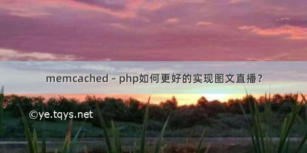 memcached – php如何更好的实现图文直播？