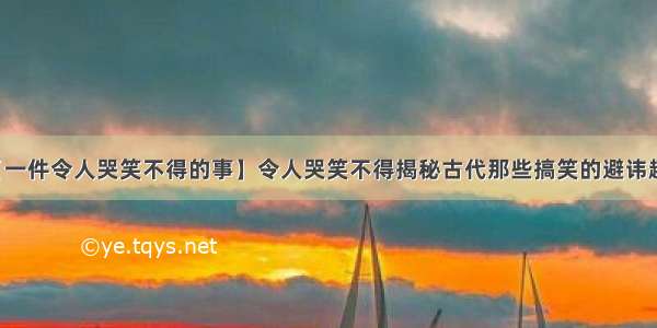 【一件令人哭笑不得的事】令人哭笑不得揭秘古代那些搞笑的避讳趣闻