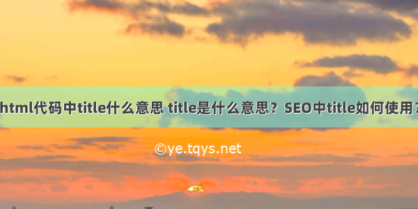 html代码中title什么意思 title是什么意思？SEO中title如何使用？