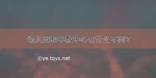 幼儿园和早教中心有什么不同？