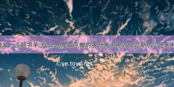 python 爬取豆瓣某一主题书单_Python爬取豆瓣的各分类书单以及近期热门电影和top250的电影...