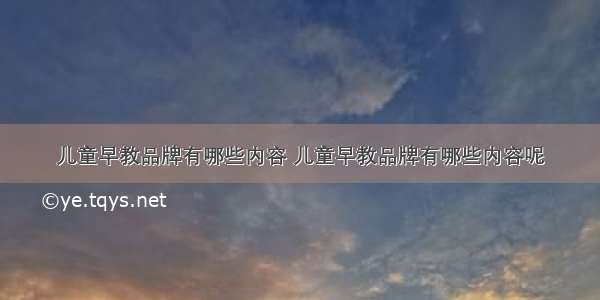 儿童早教品牌有哪些内容 儿童早教品牌有哪些内容呢