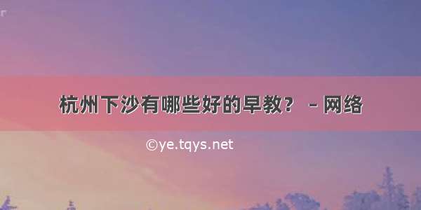 杭州下沙有哪些好的早教？ – 网络