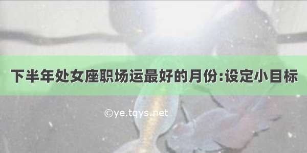 下半年处女座职场运最好的月份:设定小目标