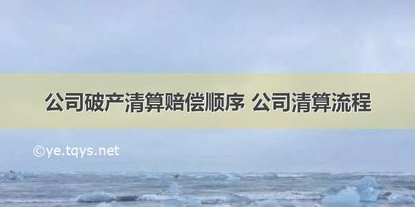 公司破产清算赔偿顺序 公司清算流程