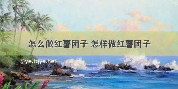 怎么做红薯团子 怎样做红薯团子