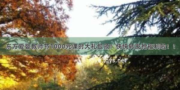 东方爱婴教师节1000元课时大礼包领！快快转发抢福利啦！！