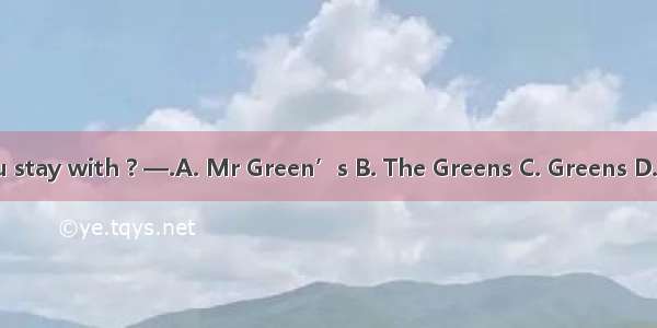 ．—Who did you stay with ? —.A. Mr Green’s B. The Greens C. Greens D. The Mr Green’s