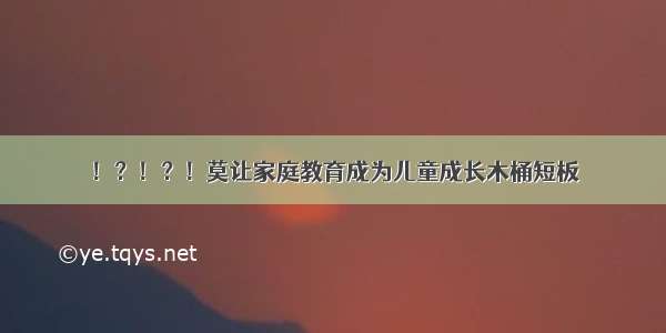 ！？！？！莫让家庭教育成为儿童成长木桶短板