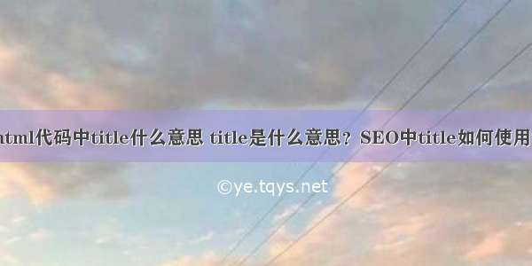 html代码中title什么意思 title是什么意思？SEO中title如何使用？