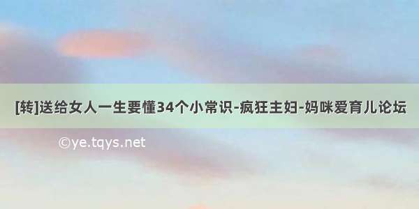 [转]送给女人一生要懂34个小常识-疯狂主妇-妈咪爱育儿论坛