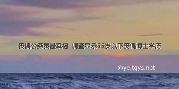 丧偶公务员最幸福  调查显示55岁以下丧偶博士学历