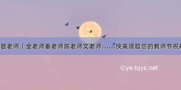 致敬老师丨全老师秦老师陈老师文老师……快来领取您的教师节祝福！