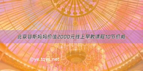 北京谷斯妈妈价值2000元线上早教课程10节价格