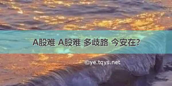 A股难 A股难 多歧路 今安在？